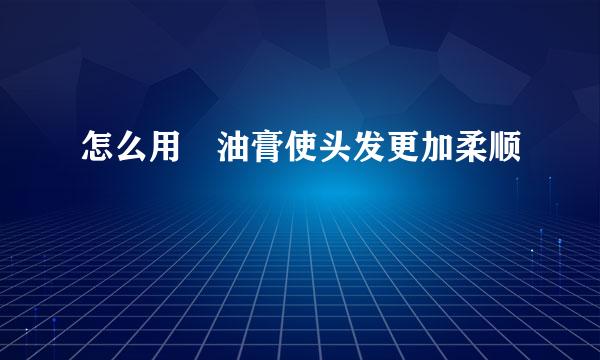 怎么用焗油膏使头发更加柔顺