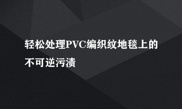 轻松处理PVC编织纹地毯上的不可逆污渍