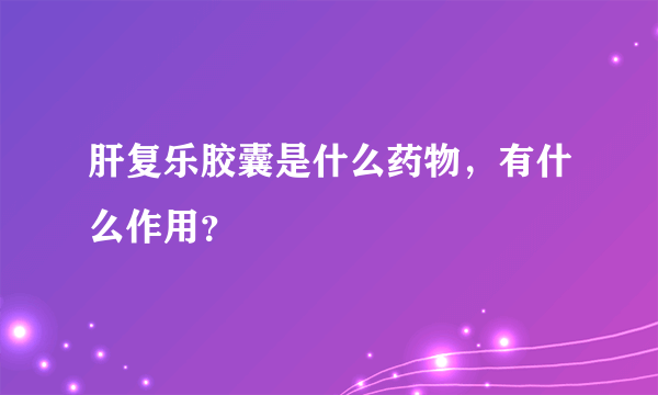 肝复乐胶囊是什么药物，有什么作用？