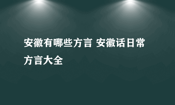 安徽有哪些方言 安徽话日常方言大全