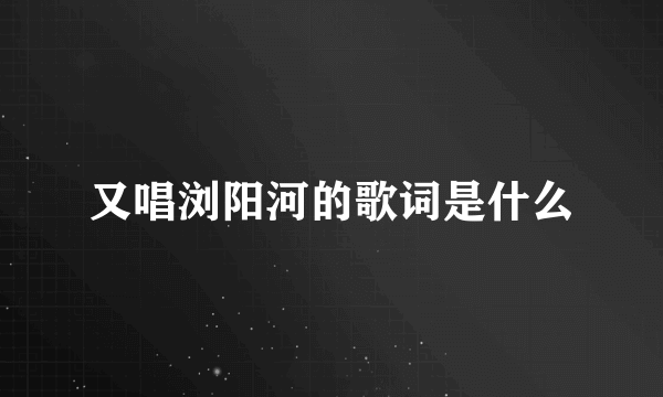 又唱浏阳河的歌词是什么