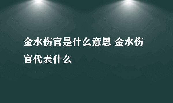 金水伤官是什么意思 金水伤官代表什么