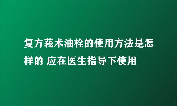 复方莪术油栓的使用方法是怎样的 应在医生指导下使用