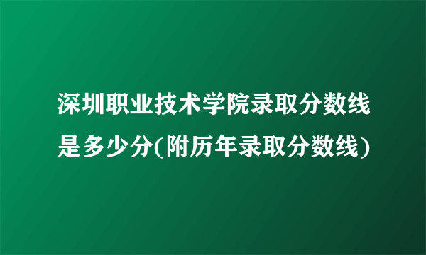 深圳职业技术学院录取分数线是多少分(附历年录取分数线)