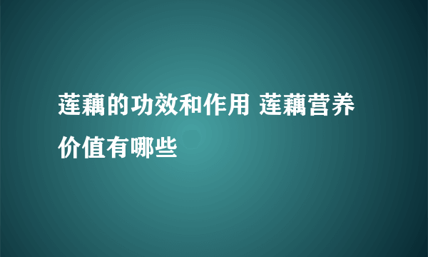 莲藕的功效和作用 莲藕营养价值有哪些