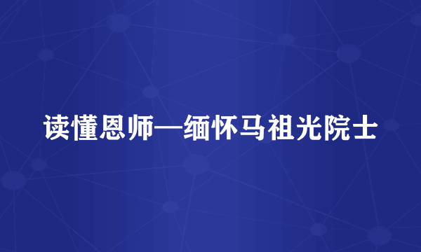 读懂恩师—缅怀马祖光院士