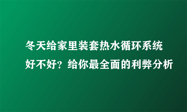 冬天给家里装套热水循环系统好不好？给你最全面的利弊分析