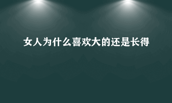 女人为什么喜欢大的还是长得