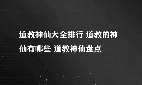 道教神仙大全排行 道教的神仙有哪些 道教神仙盘点