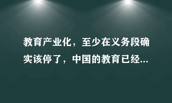 教育产业化，至少在义务段确实该停了，中国的教育已经不堪重负