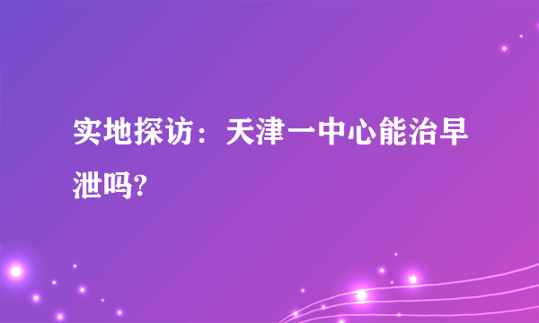 实地探访：天津一中心能治早泄吗?