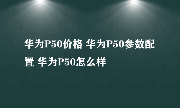 华为P50价格 华为P50参数配置 华为P50怎么样