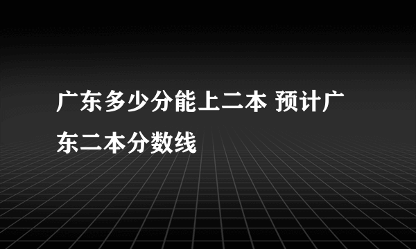 广东多少分能上二本 预计广东二本分数线