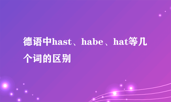 德语中hast、habe、hat等几个词的区别