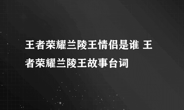 王者荣耀兰陵王情侣是谁 王者荣耀兰陵王故事台词