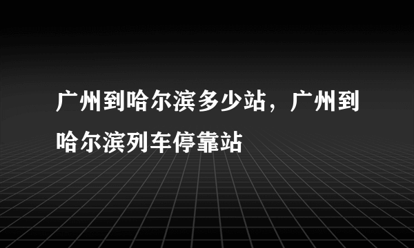 广州到哈尔滨多少站，广州到哈尔滨列车停靠站