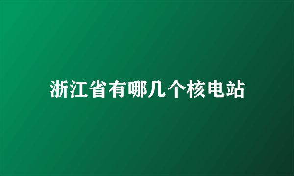 浙江省有哪几个核电站