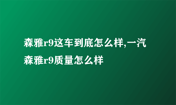 森雅r9这车到底怎么样,一汽森雅r9质量怎么样