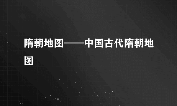 隋朝地图——中国古代隋朝地图