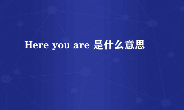 Here you are 是什么意思