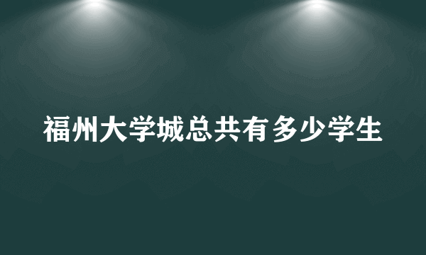 福州大学城总共有多少学生