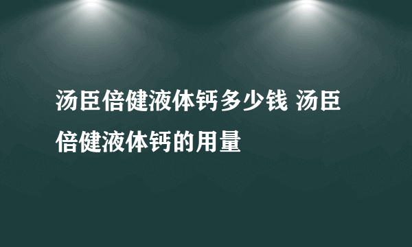 汤臣倍健液体钙多少钱 汤臣倍健液体钙的用量