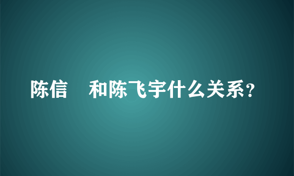 陈信喆和陈飞宇什么关系？