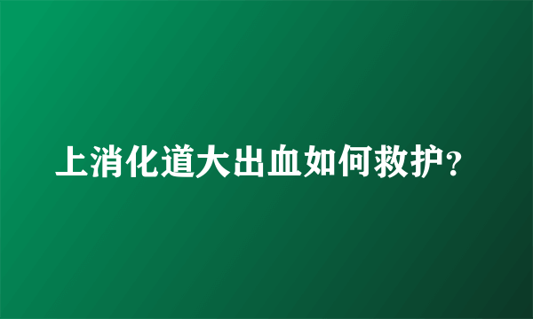 上消化道大出血如何救护？