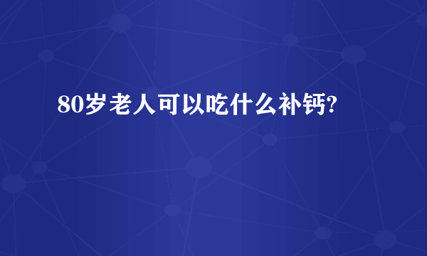 80岁老人可以吃什么补钙?