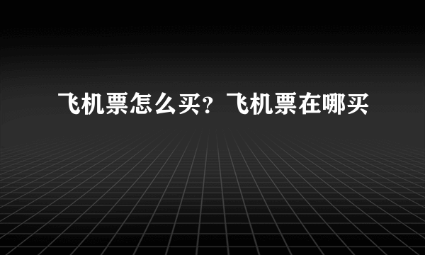 飞机票怎么买？飞机票在哪买