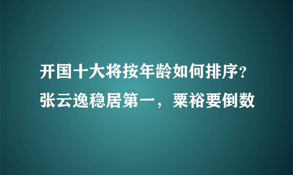 开国十大将按年龄如何排序？张云逸稳居第一，粟裕要倒数