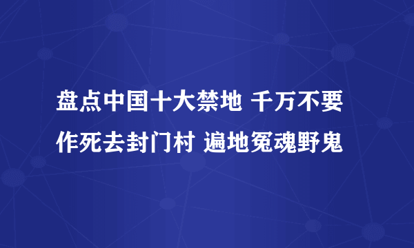 盘点中国十大禁地 千万不要作死去封门村 遍地冤魂野鬼