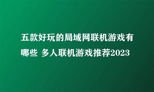 五款好玩的局域网联机游戏有哪些 多人联机游戏推荐2023