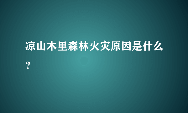 凉山木里森林火灾原因是什么？