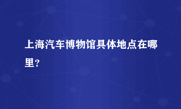 上海汽车博物馆具体地点在哪里？