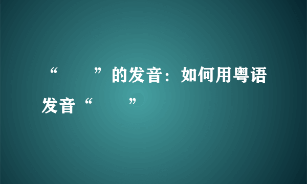 “蠄蟝”的发音：如何用粤语发音“蠄蟝”