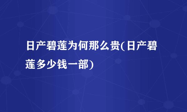 日产碧莲为何那么贵(日产碧莲多少钱一部)