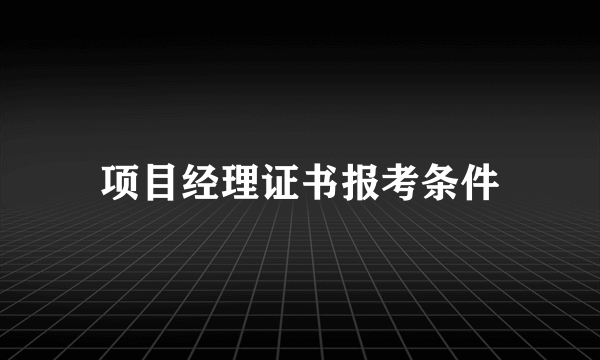 项目经理证书报考条件