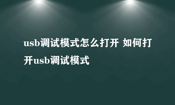 usb调试模式怎么打开 如何打开usb调试模式