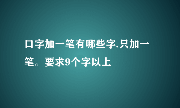 口字加一笔有哪些字.只加一笔。要求9个字以上