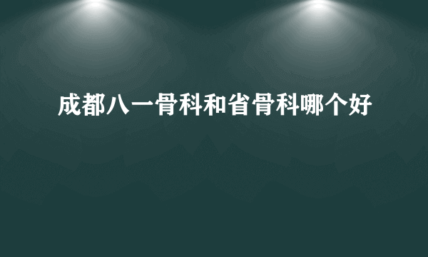 成都八一骨科和省骨科哪个好