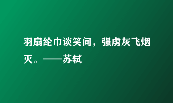 羽扇纶巾谈笑间，强虏灰飞烟灭。——苏轼