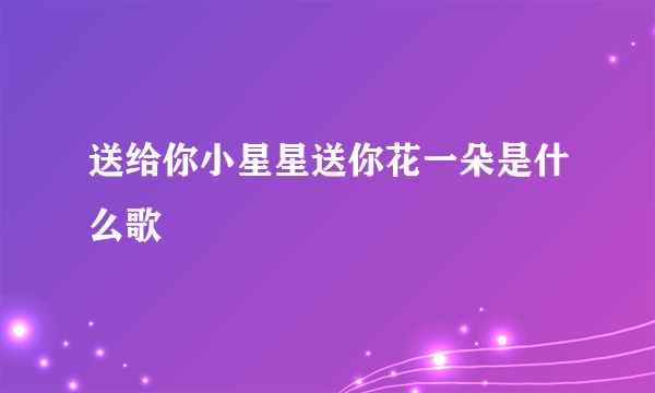 送给你小星星送你花一朵是什么歌