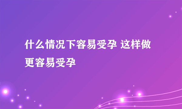 什么情况下容易受孕 这样做更容易受孕