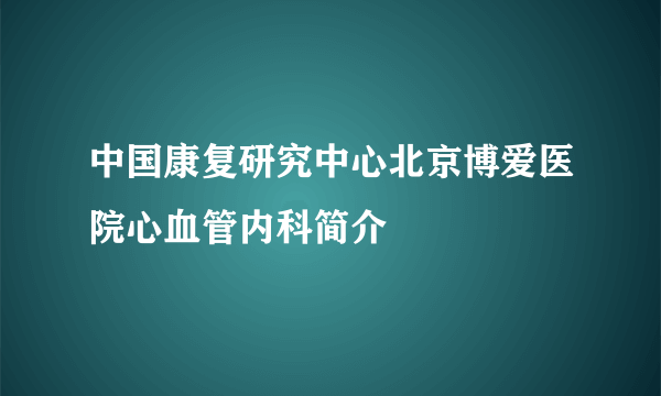 中国康复研究中心北京博爱医院心血管内科简介