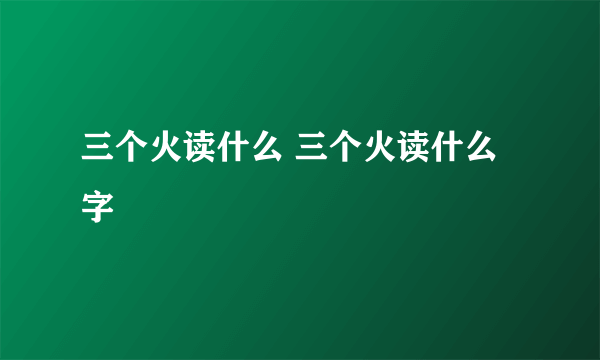 三个火读什么 三个火读什么字