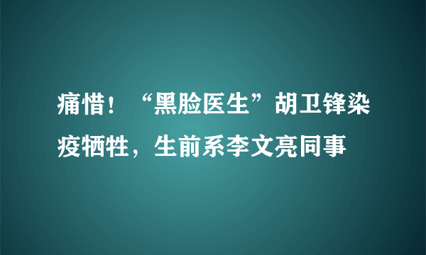 痛惜！“黑脸医生”胡卫锋染疫牺牲，生前系李文亮同事