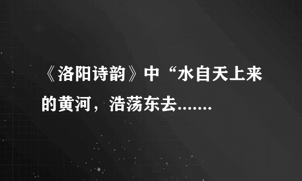 《洛阳诗韵》中“水自天上来的黄河，浩荡东去.....”一语的原句是