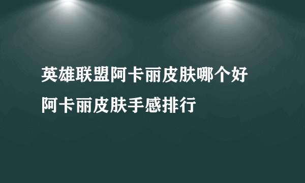 英雄联盟阿卡丽皮肤哪个好 阿卡丽皮肤手感排行