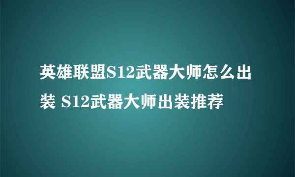 英雄联盟S12武器大师怎么出装 S12武器大师出装推荐